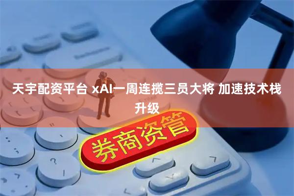 天宇配资平台 xAI一周连揽三员大将 加速技术栈升级