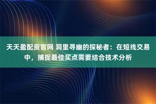 天天盈配资官网 洞里寻幽的探秘者：在短线交易中，捕捉最佳买点需要结合技术分析