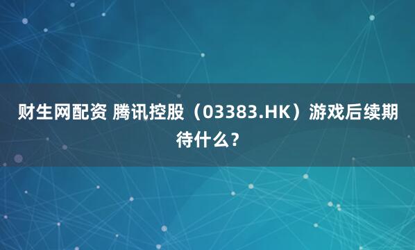 财生网配资 腾讯控股（03383.HK）游戏后续期待什么？