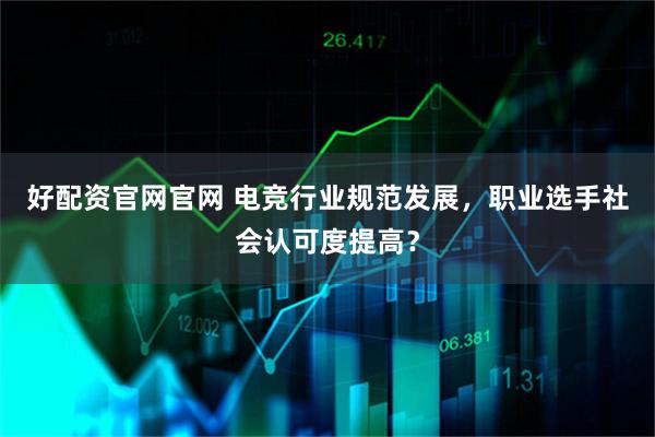 好配资官网官网 电竞行业规范发展，职业选手社会认可度提高？