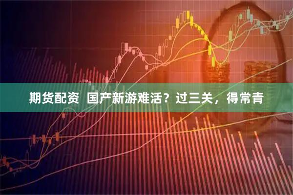 期货配资  国产新游难活？过三关，得常青