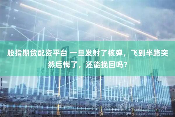 股指期货配资平台 一旦发射了核弹，飞到半路突然后悔了，还能挽回吗？