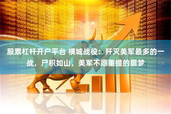 股票杠杆开户平台 横城战役：歼灭美军最多的一战，尸积如山，美军不愿重提的噩梦