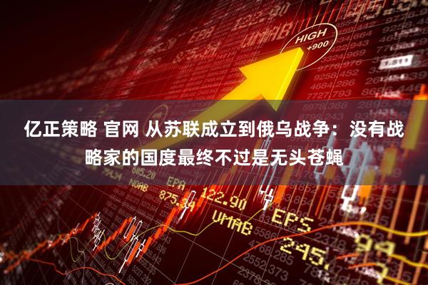 亿正策略 官网 从苏联成立到俄乌战争：没有战略家的国度最终不过是无头苍蝇