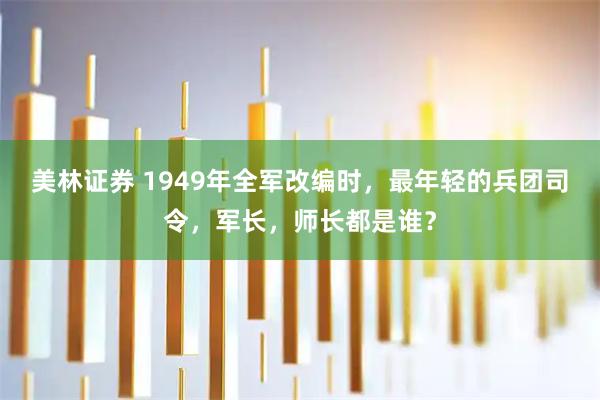 美林证券 1949年全军改编时，最年轻的兵团司令，军长，师长都是谁？