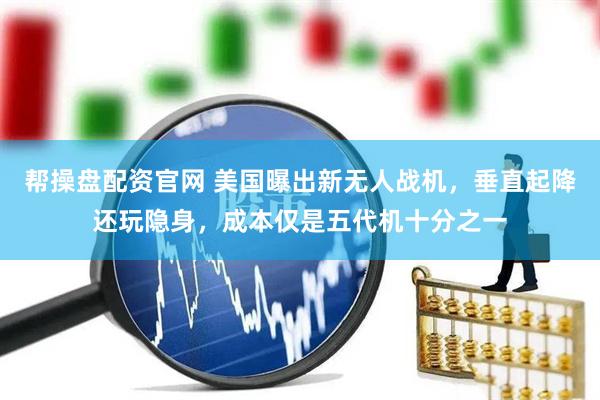 帮操盘配资官网 美国曝出新无人战机，垂直起降还玩隐身，成本仅是五代机十分之一