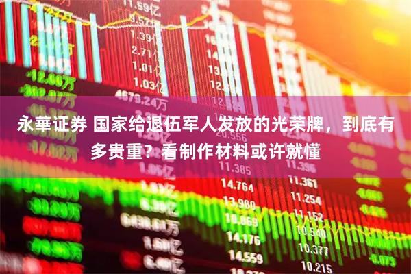 永華证券 国家给退伍军人发放的光荣牌，到底有多贵重？看制作材料或许就懂