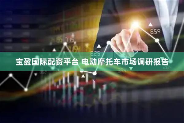 宝盈国际配资平台 电动摩托车市场调研报告
