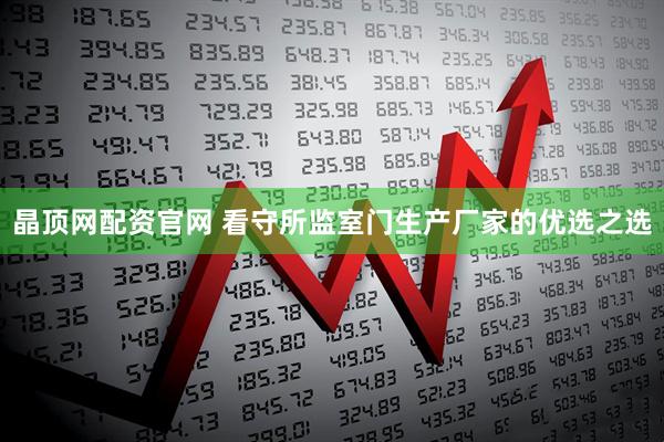 晶顶网配资官网 看守所监室门生产厂家的优选之选