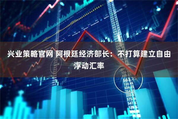 兴业策略官网 阿根廷经济部长：不打算建立自由浮动汇率