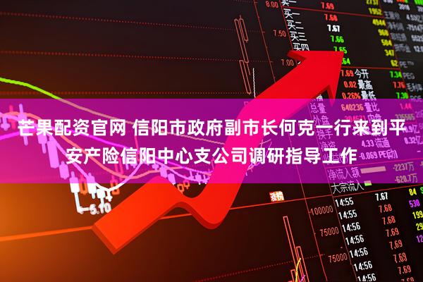 芒果配资官网 信阳市政府副市长何克一行来到平安产险信阳中心支公司调研指导工作