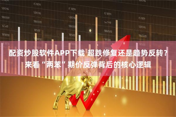 配资炒股软件APP下载 超跌修复还是趋势反转？来看“两苯”期价反弹背后的核心逻辑