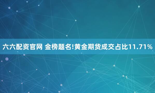 六六配资官网 金榜题名!黄金期货成交占比11.71%