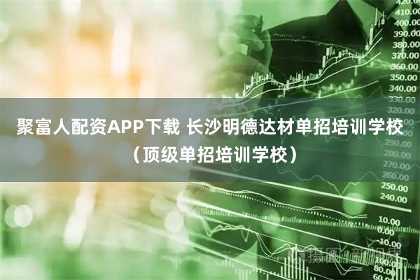 聚富人配资APP下载 长沙明德达材单招培训学校（顶级单招培训学校）