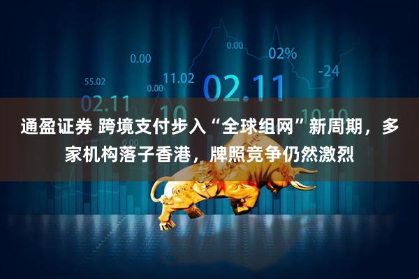 通盈证券 跨境支付步入“全球组网”新周期，多家机构落子香港，牌照竞争仍然激烈