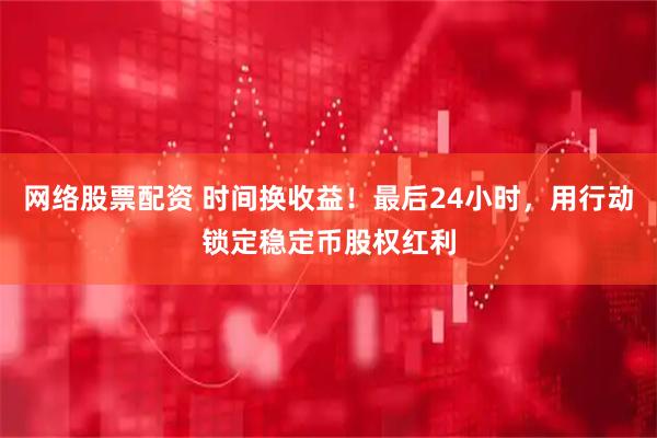 网络股票配资 时间换收益！最后24小时，用行动锁定稳定币股权红利