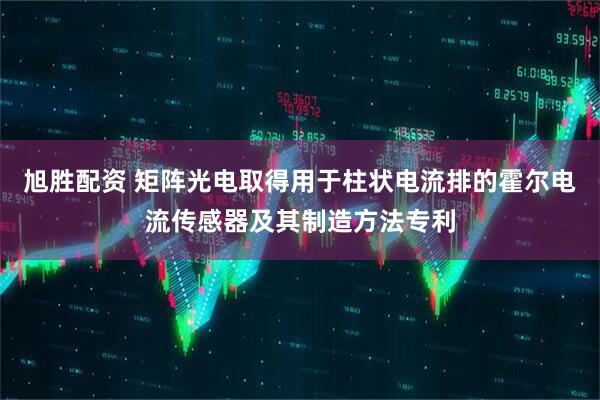 旭胜配资 矩阵光电取得用于柱状电流排的霍尔电流传感器及其制造方法专利