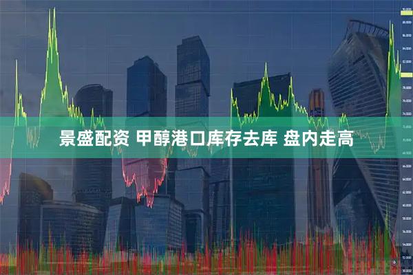 景盛配资 甲醇港口库存去库 盘内走高