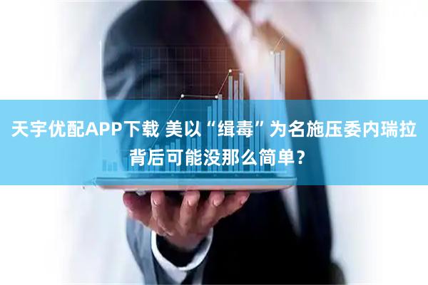 天宇优配APP下载 美以“缉毒”为名施压委内瑞拉 背后可能没那么简单？
