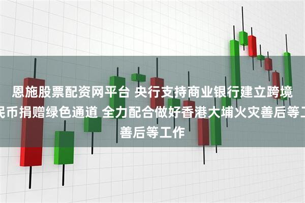 恩施股票配资网平台 央行支持商业银行建立跨境人民币捐赠绿色通道 全力配合做好香港大埔火灾善后等工作