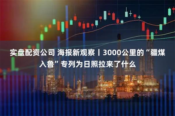 实盘配资公司 海报新观察丨3000公里的“疆煤入鲁”专列为日照拉来了什么