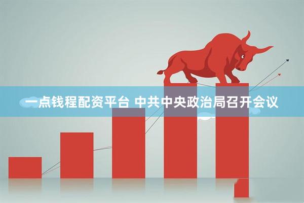 一点钱程配资平台 中共中央政治局召开会议