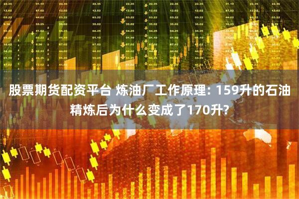 股票期货配资平台 炼油厂工作原理: 159升的石油精炼后为什么变成了170升?