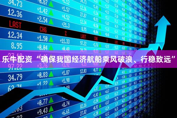 乐牛配资 “确保我国经济航船乘风破浪、行稳致远”
