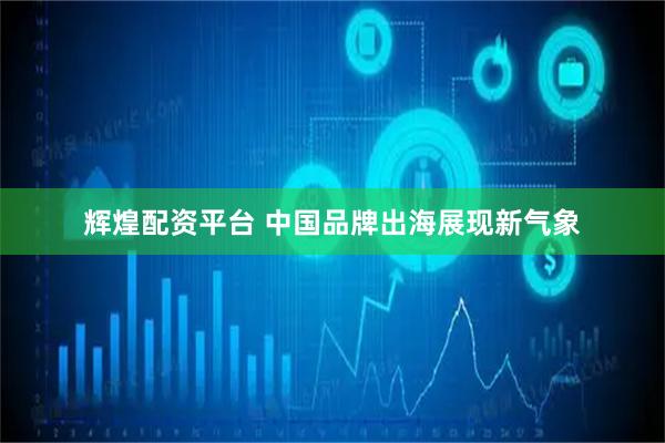 辉煌配资平台 中国品牌出海展现新气象