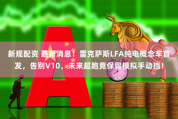 新规配资 最新消息！雷克萨斯LFA纯电概念车首发，告别V10，未来超跑竟保留模拟手动挡！