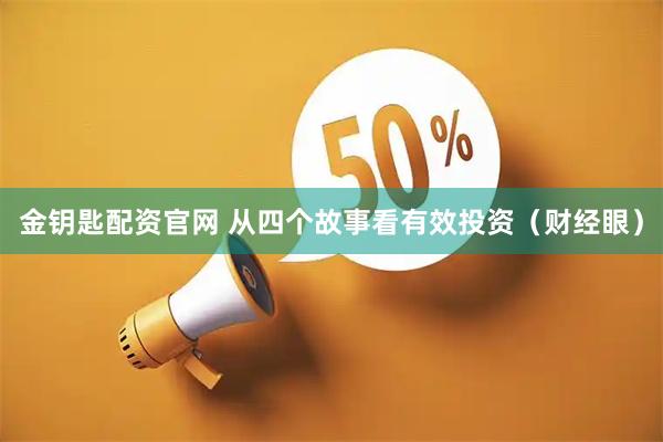金钥匙配资官网 从四个故事看有效投资（财经眼）