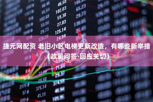 捷元网配资 老旧小区电梯更新改造，有哪些新举措（政策问答·回应关切）