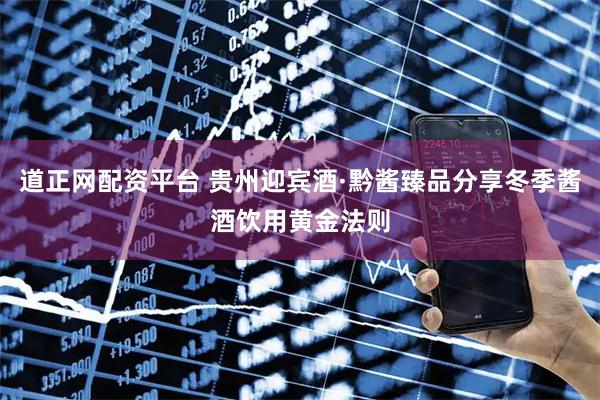 道正网配资平台 贵州迎宾酒·黔酱臻品分享冬季酱酒饮用黄金法则
