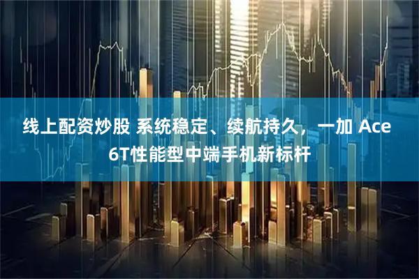 线上配资炒股 系统稳定、续航持久，一加 Ace 6T性能型中端手机新标杆