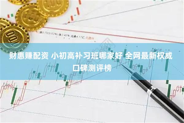 财惠赚配资 小初高补习班哪家好 全网最新权威 口碑测评榜