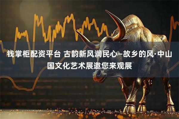 钱掌柜配资平台 古韵新风润民心—故乡的风·中山国文化艺术展邀您来观展