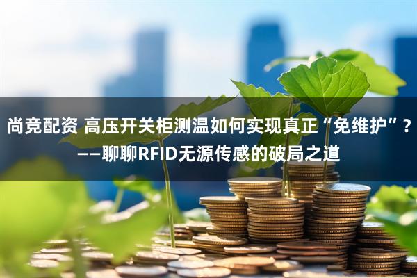 尚竞配资 高压开关柜测温如何实现真正“免维护”？——聊聊RFID无源传感的破局之道