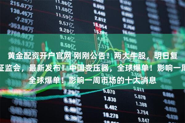 黄金配资开户官网 刚刚公告！两大牛股，明日复牌！吴清发声！证监会，最新发布！中国变压器，全球爆单！影响一周市场的十大消息