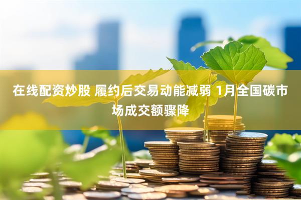 在线配资炒股 履约后交易动能减弱 1月全国碳市场成交额骤降