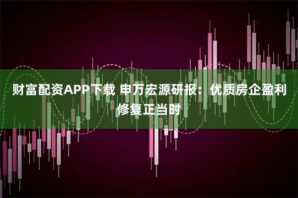 财富配资APP下载 申万宏源研报：优质房企盈利修复正当时