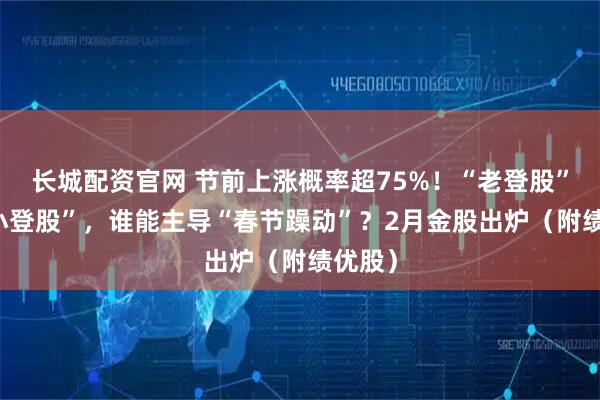 长城配资官网 节前上涨概率超75%！“老登股”VS“小登股”，谁能主导“春节躁动”？2月金股出炉（附绩优股）