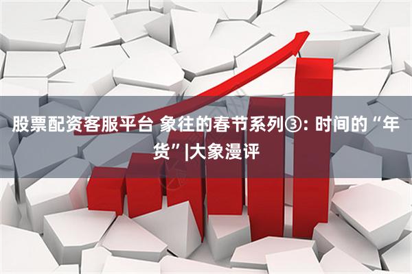 股票配资客服平台 象往的春节系列③: 时间的“年货”|大象漫评