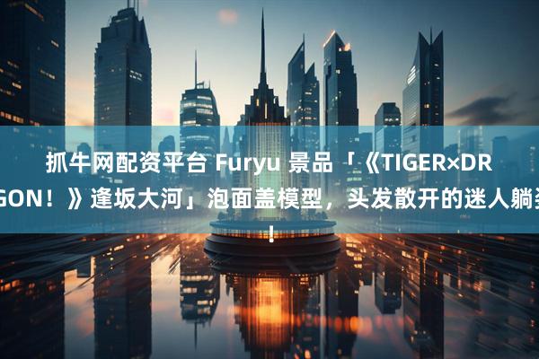抓牛网配资平台 Furyu 景品「《TIGER×DRAGON！》逢坂大河」泡面盖模型，头发散开的迷人躺姿！