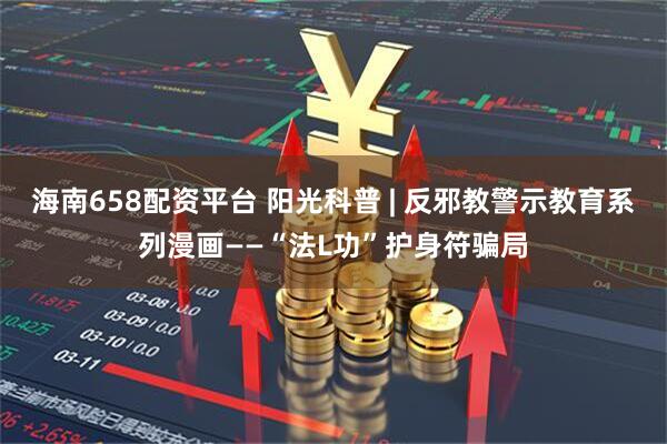 海南658配资平台 阳光科普 | 反邪教警示教育系列漫画——“法L功”护身符骗局
