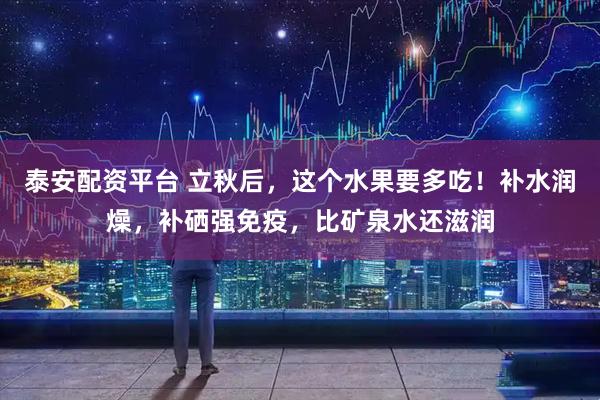泰安配资平台 立秋后，这个水果要多吃！补水润燥，补硒强免疫，比矿泉水还滋润