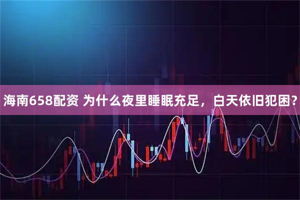 海南658配资 为什么夜里睡眠充足，白天依旧犯困？